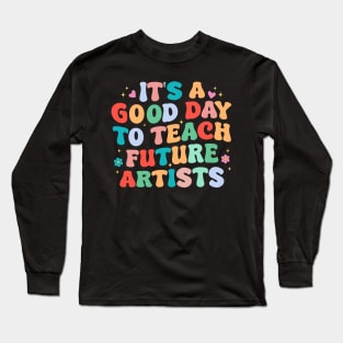 It's A Good Day To Teach Future Artists Long Sleeve T-Shirt